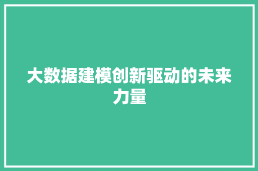大数据建模创新驱动的未来力量 大数据建模创新驱动的未来力量