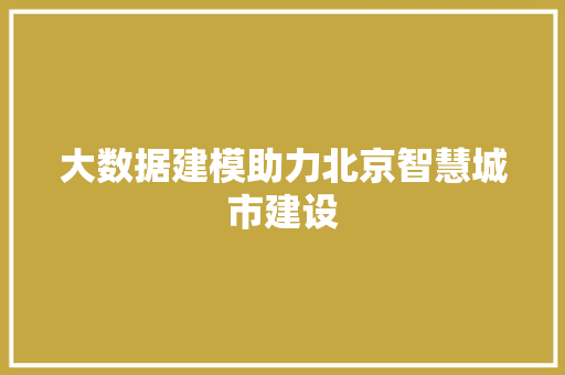 大数据建模助力北京智慧城市建设 大数据建模助力北京智慧城市建设