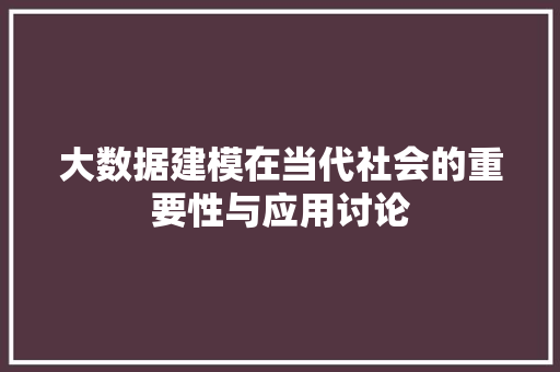 大数据建模在当代社会的重要性与应用讨论 大数据建模在当代社会的重要性与应用讨论