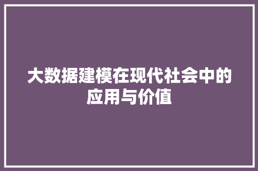 大数据建模在现代社会中的应用与价值 大数据建模在现代社会中的应用与价值