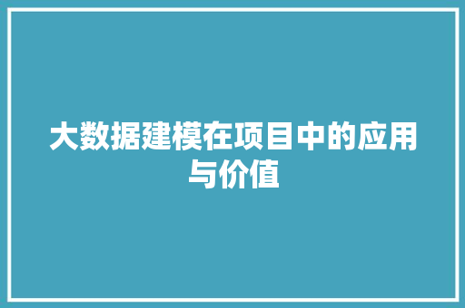 大数据建模在项目中的应用与价值 大数据建模在项目中的应用与价值