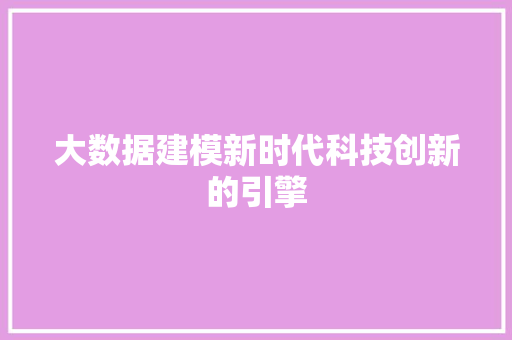 大数据建模新时代科技创新的引擎 大数据建模新时代科技创新的引擎
