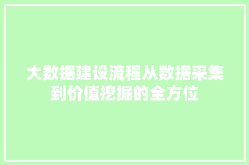 大数据建设流程从数据采集到价值挖掘的全方位