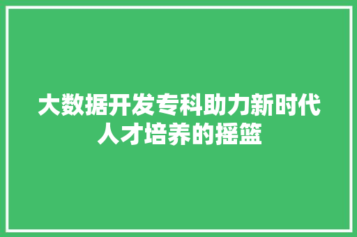 大数据开发专科助力新时代人才培养的摇篮