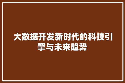 大数据开发新时代的科技引擎与未来趋势 电脑基础