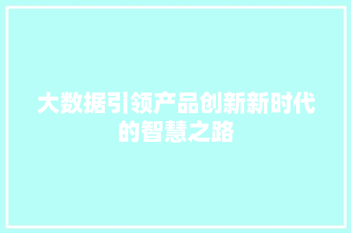 大数据引领产品创新新时代的智慧之路 网络技术