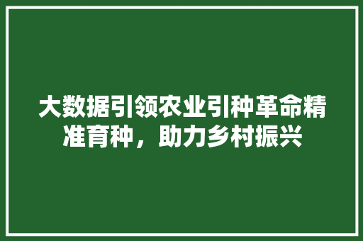 大数据引领农业引种革命精准育种，助力乡村振兴 电脑配置