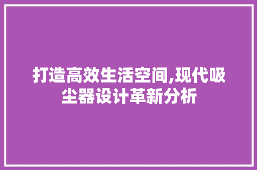打造高效生活空间,现代吸尘器设计革新分析 网络技术 打造高效生活空间,现代吸尘器设计革新分析 打造高效生活空间,现代吸尘器设计革新分析 网络技术