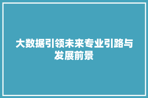 大数据引领未来专业引路与发展前景 网络技术