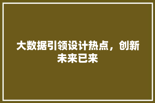 大数据引领设计热点,创新未来已来 大数据引领设计热点,创新未来已来