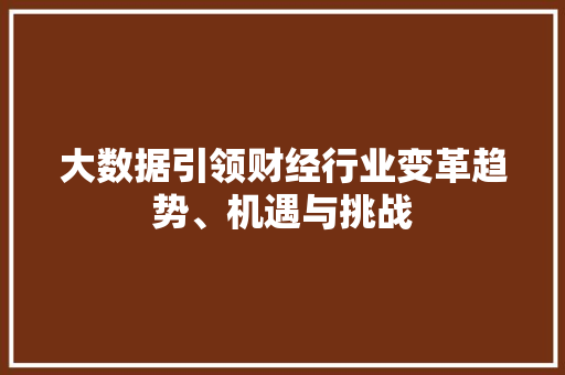 大数据引领财经行业变革趋势、机遇与挑战 大数据引领财经行业变革趋势、机遇与挑战