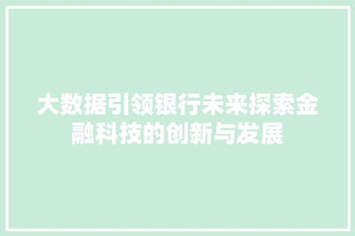 大数据引领银行未来探索金融科技的创新与发展 大数据引领银行未来探索金融科技的创新与发展
