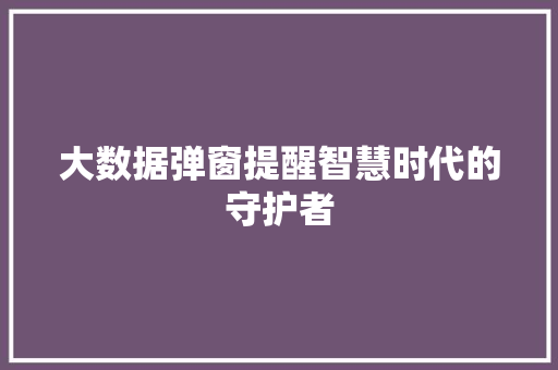 大数据弹窗提醒智慧时代的守护者 大数据弹窗提醒智慧时代的守护者