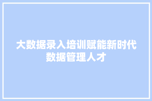 大数据录入培训赋能新时代数据管理人才