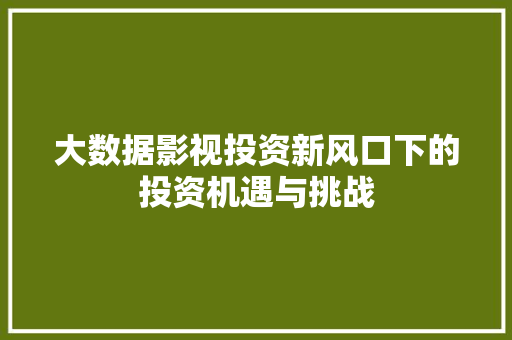 大数据影视投资新风口下的投资机遇与挑战 电脑配置 大数据影视投资新风口下的投资机遇与挑战 电脑配置