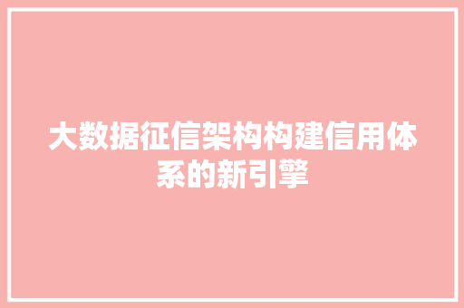 大数据征信架构构建信用体系的新引擎