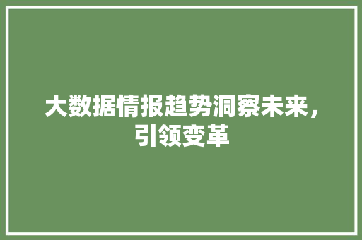大数据情报趋势洞察未来,引领变革 大数据情报趋势洞察未来,引领变革