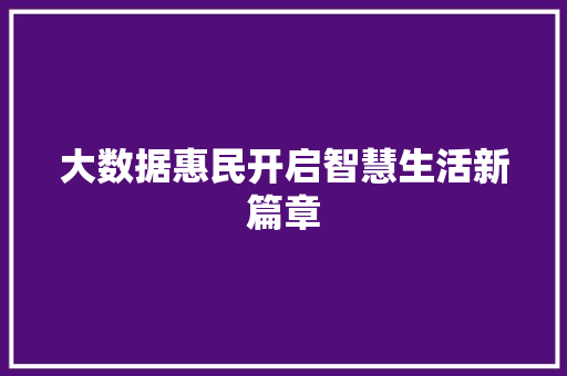 大数据惠民开启智慧生活新篇章 大数据惠民开启智慧生活新篇章