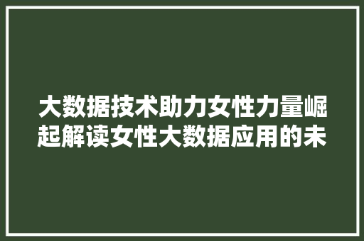 大数据技术助力女性力量崛起解读女性大数据应用的未来 编程语言