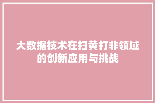 大数据技术在扫黄打非领域的创新应用与挑战