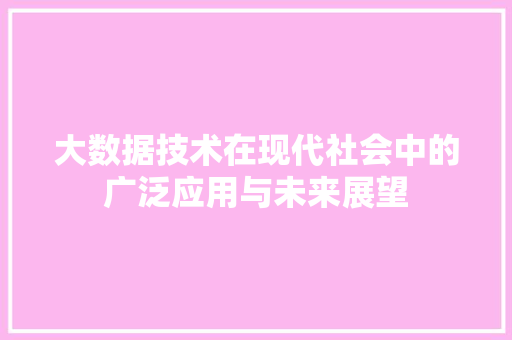 大数据技术在现代社会中的广泛应用与未来展望 大数据技术在现代社会中的广泛应用与未来展望