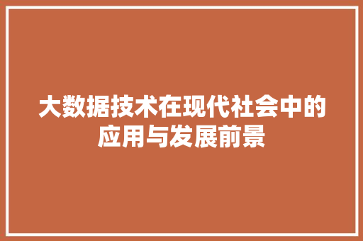 大数据技术在现代社会中的应用与发展前景 大数据技术在现代社会中的应用与发展前景