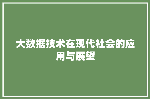 大数据技术在现代社会的应用与展望 大数据技术在现代社会的应用与展望