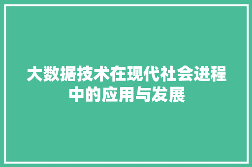 大数据技术在现代社会进程中的应用与发展 大数据技术在现代社会进程中的应用与发展