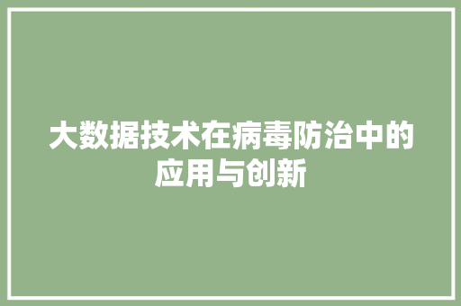 大数据技术在病毒防治中的应用与创新 大数据技术在病毒防治中的应用与创新