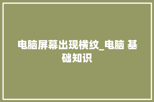电脑屏幕出现横纹_电脑 基础知识 电脑基础