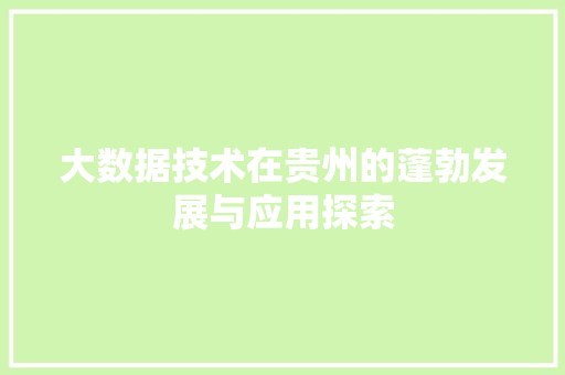 大数据技术在贵州的蓬勃发展与应用探索 大数据技术在贵州的蓬勃发展与应用探索