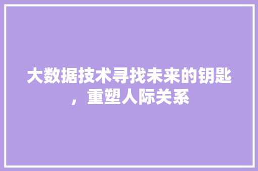 大数据技术寻找未来的钥匙,重塑人际关系 大数据技术寻找未来的钥匙,重塑人际关系