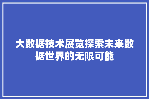 大数据技术展览探索未来数据世界的无限可能 大数据技术展览探索未来数据世界的无限可能