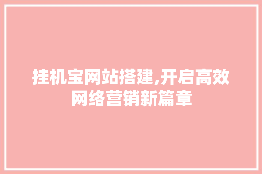 挂机宝网站搭建,开启高效网络营销新篇章 操作系统 挂机宝网站搭建,开启高效网络营销新篇章 挂机宝网站搭建,开启高效网络营销新篇章 操作系统