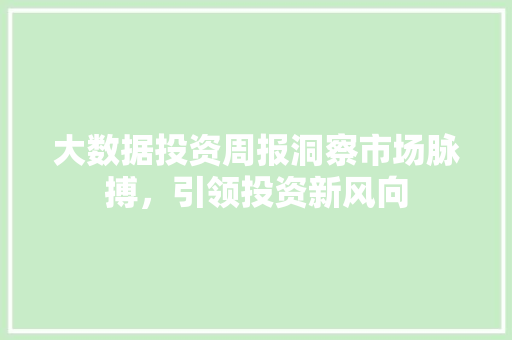 大数据投资周报洞察市场脉搏,引领投资新风向 电脑故障维修 大数据投资周报洞察市场脉搏,引领投资新风向 电脑故障维修