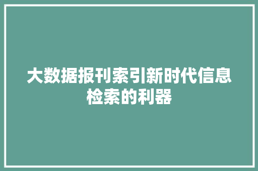 大数据报刊索引新时代信息检索的利器