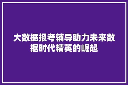 大数据报考辅导助力未来数据时代精英的崛起
