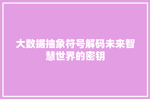 大数据抽象符号解码未来智慧世界的密钥 网络技术 大数据抽象符号解码未来智慧世界的密钥 网络技术