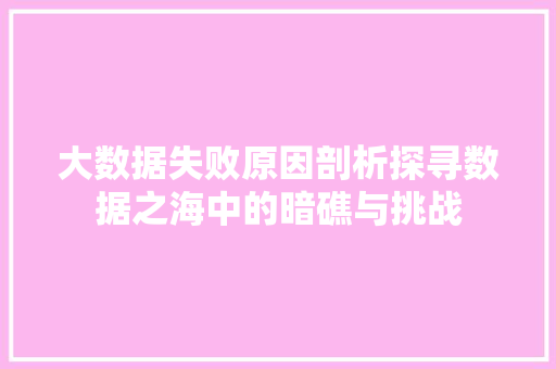大数据失败原因剖析探寻数据之海中的暗礁与挑战