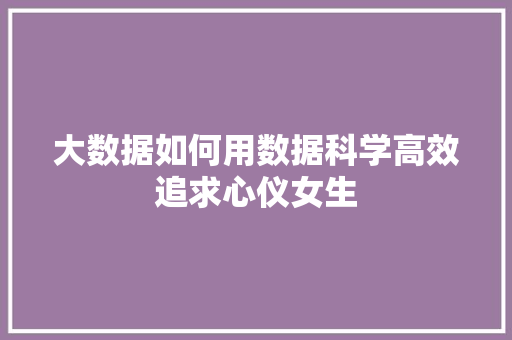 大数据如何用数据科学高效追求心仪女生