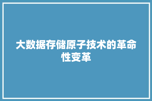 大数据存储原子技术的革命性变革 大数据存储原子技术的革命性变革