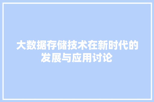 大数据存储技术在新时代的发展与应用讨论 大数据存储技术在新时代的发展与应用讨论