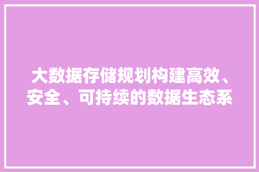 大数据存储规划构建高效、安全、可持续的数据生态系统