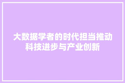 大数据学者的时代担当推动科技进步与产业创新