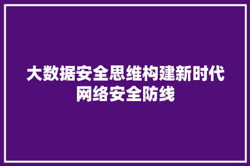 大数据安全思维构建新时代网络安全防线
