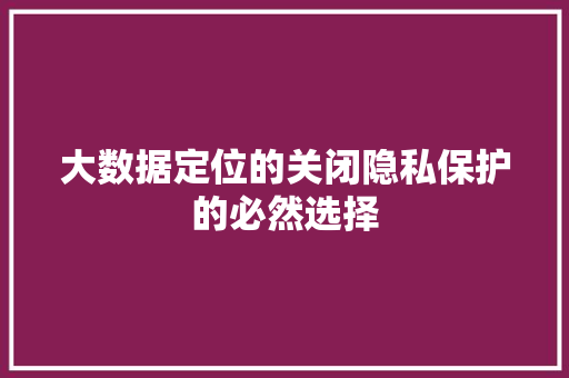 大数据定位的关闭隐私保护的必然选择