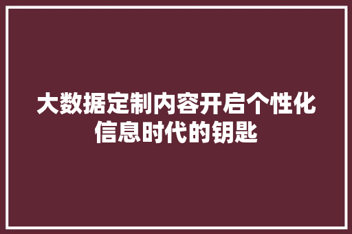 大数据定制内容开启个性化信息时代的钥匙