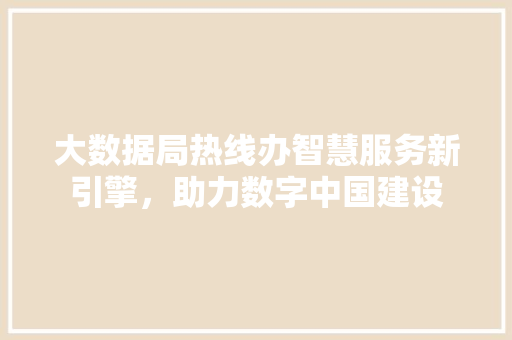 大数据局热线办智慧服务新引擎，助力数字中国建设