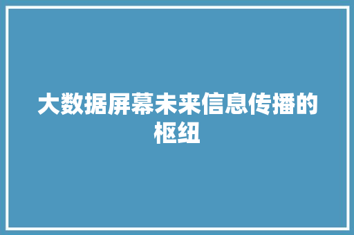 大数据屏幕未来信息传播的枢纽