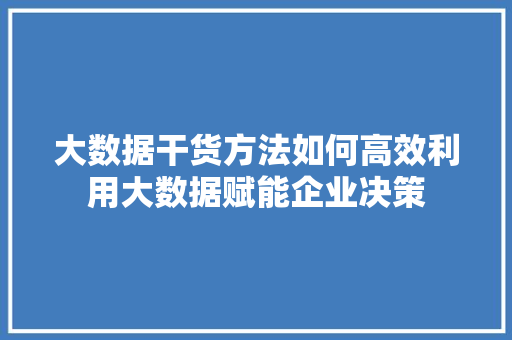大数据干货方法如何高效利用大数据赋能企业决策